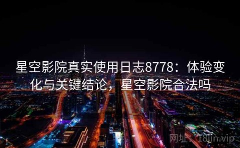 星空影院真实使用日志8778：体验变化与关键结论，星空影院合法吗