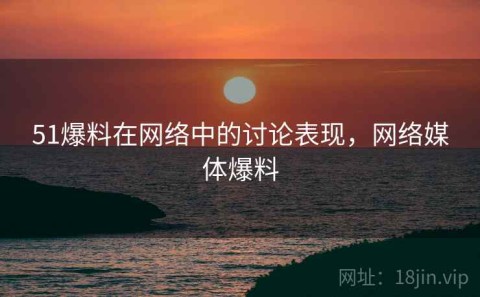 51爆料在网络中的讨论表现，网络媒体爆料