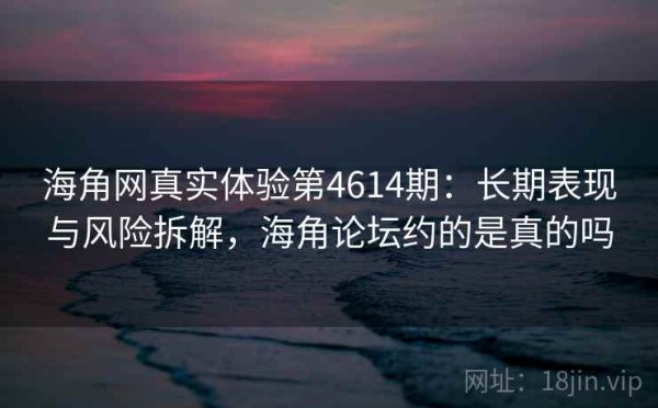 海角网真实体验第4614期：长期表现与风险拆解，海角论坛约的是真的吗