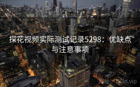 探花视频实际测试记录5298：优缺点与注意事项