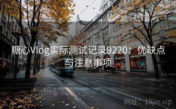 糖心Vlog实际测试记录9220：优缺点与注意事项