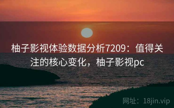 柚子影视体验数据分析7209：值得关注的核心变化，柚子影视pc