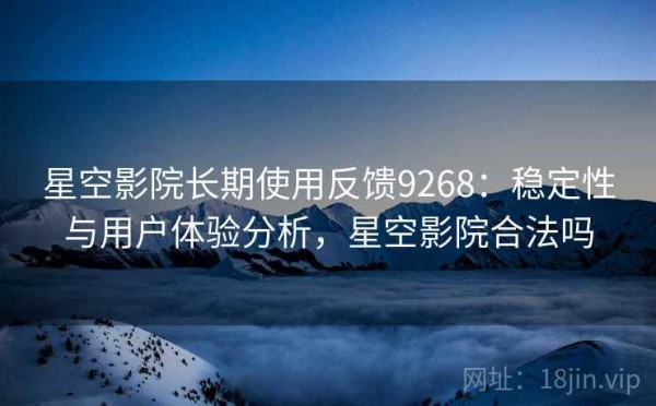 星空影院长期使用反馈9268：稳定性与用户体验分析，星空影院合法吗