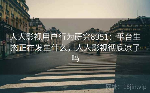 人人影视用户行为研究8951：平台生态正在发生什么，人人影视彻底凉了吗