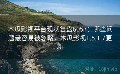 木瓜影视平台现状复盘6057：哪些问题最容易被忽略，木瓜影视1.5.1.7更新