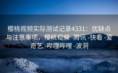 樱桃视频实际测试记录4331：优缺点与注意事项，樱桃视频 -腾讯 -快看 -爱奇艺 -哔哩哔哩 -波洞