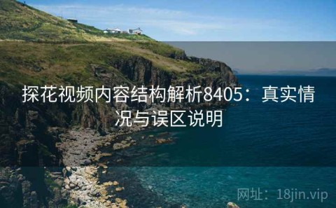探花视频内容结构解析8405：真实情况与误区说明