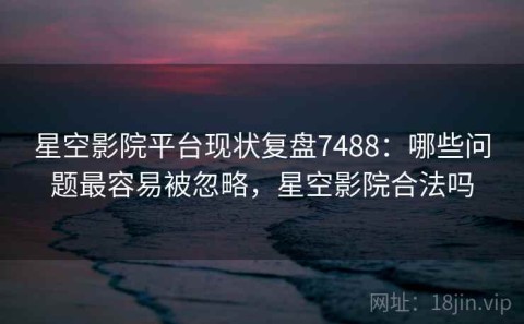 星空影院平台现状复盘7488：哪些问题最容易被忽略，星空影院合法吗