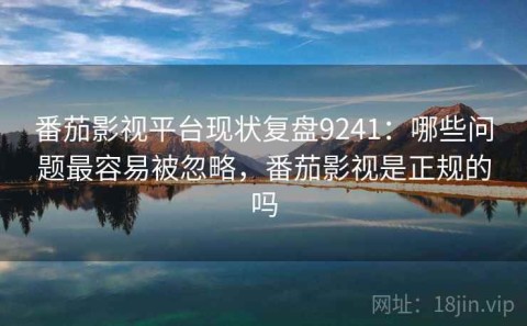 番茄影视平台现状复盘9241：哪些问题最容易被忽略，番茄影视是正规的吗