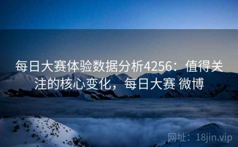 每日大赛体验数据分析4256：值得关注的核心变化，每日大赛 微博