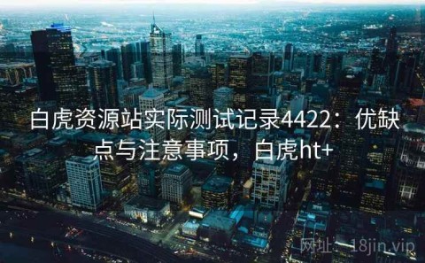 白虎资源站实际测试记录4422：优缺点与注意事项，白虎ht+