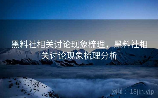 黑料社相关讨论现象梳理，黑料社相关讨论现象梳理分析