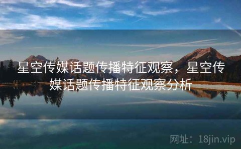 星空传媒话题传播特征观察，星空传媒话题传播特征观察分析