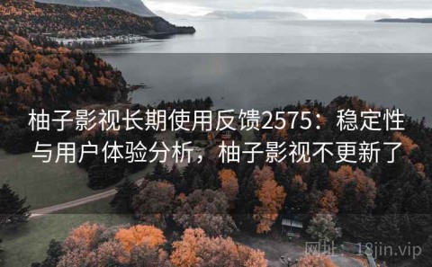 柚子影视长期使用反馈2575：稳定性与用户体验分析，柚子影视不更新了