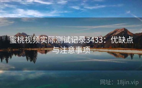蜜桃视频实际测试记录3433：优缺点与注意事项