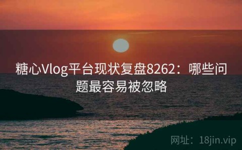 糖心Vlog平台现状复盘8262：哪些问题最容易被忽略