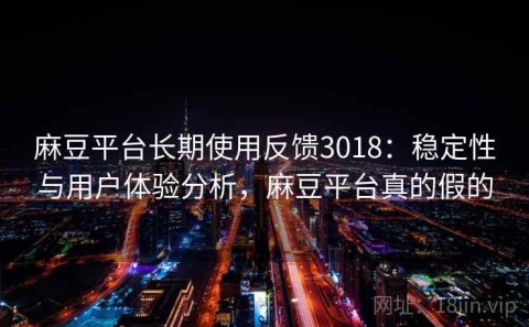 麻豆平台长期使用反馈3018：稳定性与用户体验分析，麻豆平台真的假的