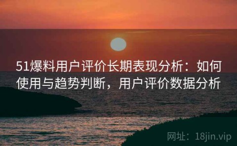 51爆料用户评价长期表现分析：如何使用与趋势判断，用户评价数据分析