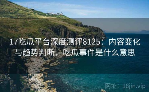 17吃瓜平台深度测评8125：内容变化与趋势判断，吃瓜事件是什么意思