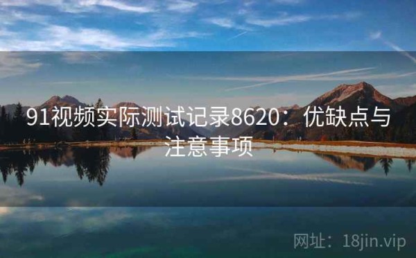 91视频实际测试记录8620：优缺点与注意事项