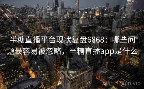 半糖直播平台现状复盘6868：哪些问题最容易被忽略，半糖直播app是什么