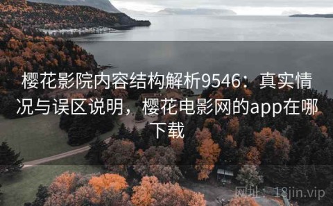 樱花影院内容结构解析9546：真实情况与误区说明，樱花电影网的app在哪下载