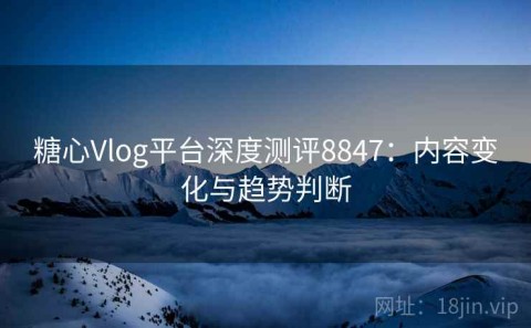 糖心Vlog平台深度测评8847：内容变化与趋势判断