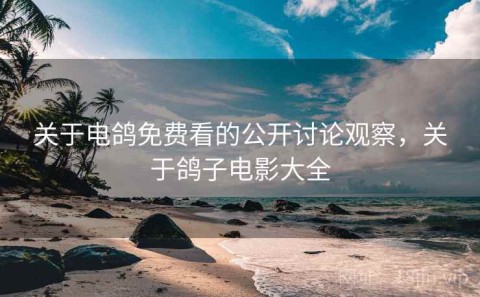 关于电鸽免费看的公开讨论观察，关于鸽子电影大全