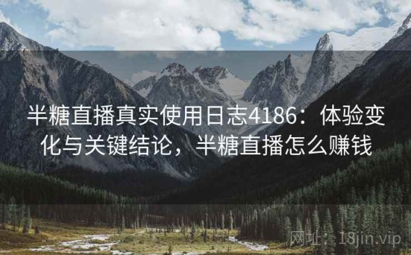 半糖直播真实使用日志4186：体验变化与关键结论，半糖直播怎么赚钱