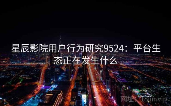 星辰影院用户行为研究9524：平台生态正在发生什么