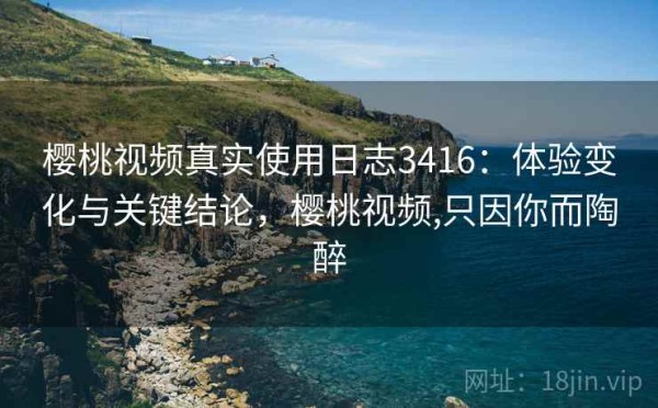 樱桃视频真实使用日志3416：体验变化与关键结论，樱桃视频,只因你而陶醉