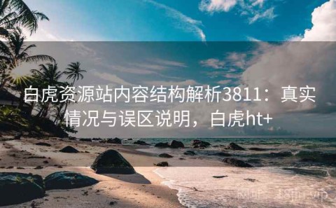 白虎资源站内容结构解析3811：真实情况与误区说明，白虎ht+