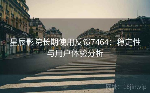 星辰影院长期使用反馈7464：稳定性与用户体验分析