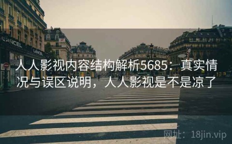 人人影视内容结构解析5685：真实情况与误区说明，人人影视是不是凉了