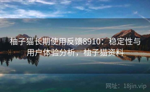 柚子猫长期使用反馈8910：稳定性与用户体验分析，柚子猫资料