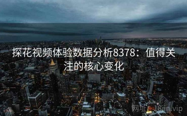 探花视频体验数据分析8378：值得关注的核心变化