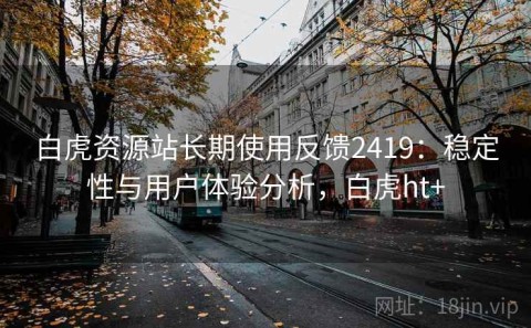 白虎资源站长期使用反馈2419：稳定性与用户体验分析，白虎ht+