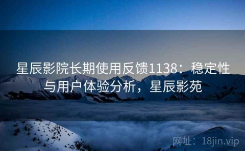 星辰影院长期使用反馈1138：稳定性与用户体验分析，星辰影苑