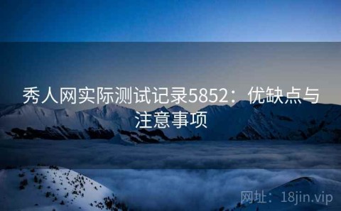 秀人网实际测试记录5852：优缺点与注意事项