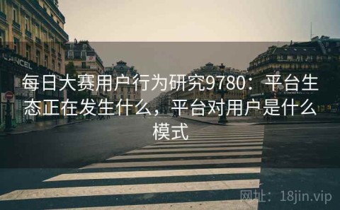 每日大赛用户行为研究9780：平台生态正在发生什么，平台对用户是什么模式
