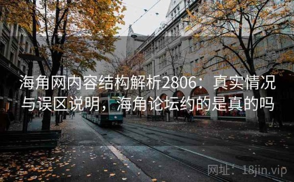 海角网内容结构解析2806：真实情况与误区说明，海角论坛约的是真的吗