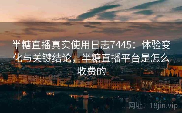 半糖直播真实使用日志7445：体验变化与关键结论，半糖直播平台是怎么收费的
