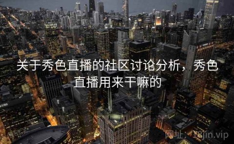 关于秀色直播的社区讨论分析，秀色直播用来干嘛的