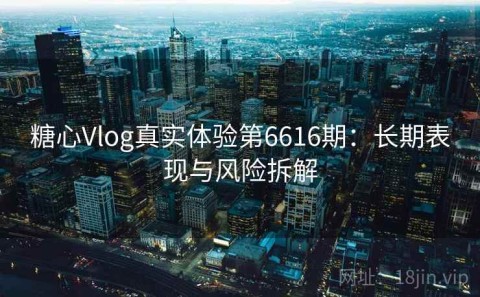 糖心Vlog真实体验第6616期：长期表现与风险拆解