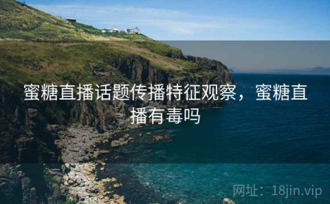 蜜糖直播话题传播特征观察，蜜糖直播有毒吗