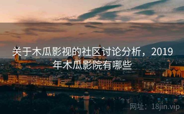 关于木瓜影视的社区讨论分析，2019年木瓜影院有哪些
