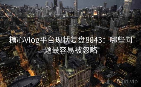 糖心Vlog平台现状复盘8043：哪些问题最容易被忽略