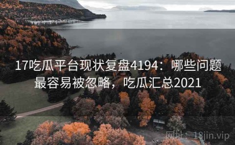 17吃瓜平台现状复盘4194：哪些问题最容易被忽略，吃瓜汇总2021