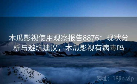 木瓜影视使用观察报告8876：现状分析与避坑建议，木瓜影视有病毒吗
