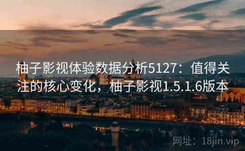 柚子影视体验数据分析5127：值得关注的核心变化，柚子影视1.5.1.6版本